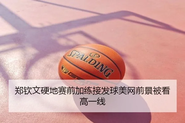 郑钦文硬地赛前加练接发球美网前景被看高一线
