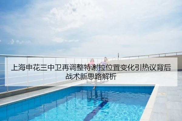 上海申花三中卫再调整特谢拉位置变化引热议背后战术新思路解析