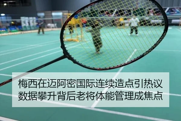 梅西在迈阿密国际连续造点引热议 数据攀升背后老将体能管理成焦点