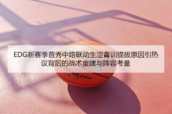 EDG新赛季首秀中路联动生涩青训提拔原因引热议背后的战术重建与阵容考量