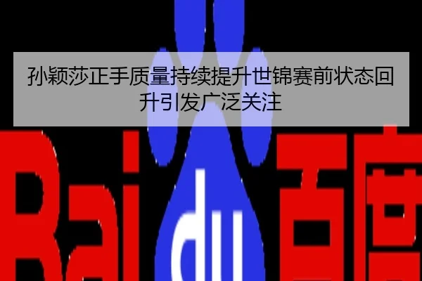 孙颖莎正手质量持续提升世锦赛前状态回升引发广泛关注
