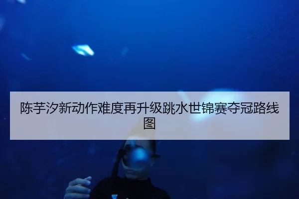 陈芋汐新动作难度再升级跳水世锦赛夺冠路线图