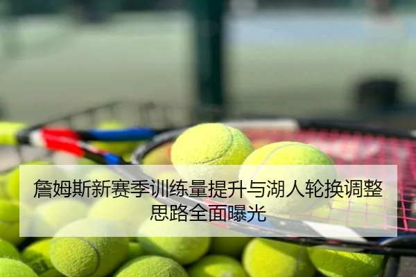 詹姆斯新赛季训练量提升与湖人轮换调整思路全面曝光