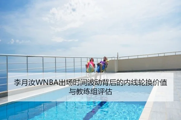 李月汝WNBA出场时间波动背后的内线轮换价值与教练组评估