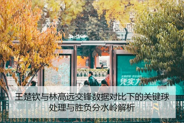 王楚钦与林高远交锋数据对比下的关键球处理与胜负分水岭解析