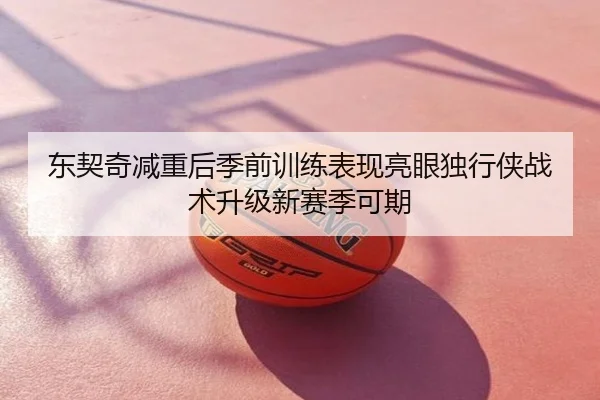 东契奇减重后季前训练表现亮眼独行侠战术升级新赛季可期