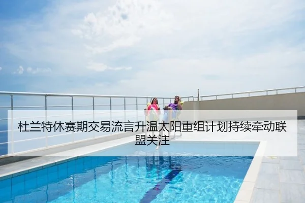 杜兰特休赛期交易流言升温太阳重组计划持续牵动联盟关注